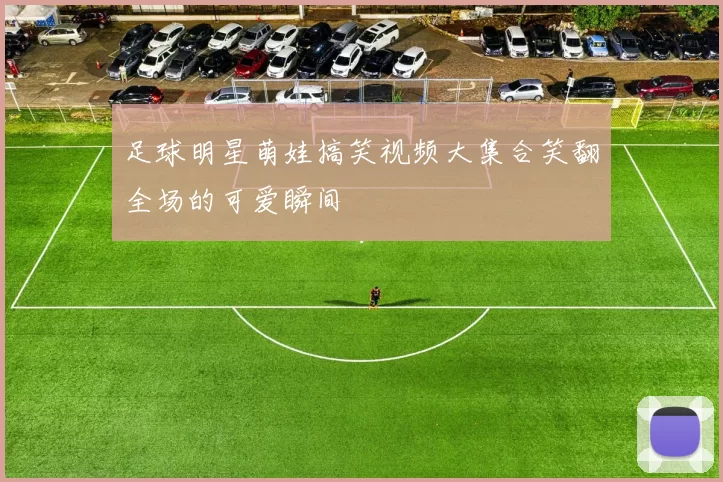 足球明星萌娃搞笑视频大集合笑翻全场的可爱瞬间