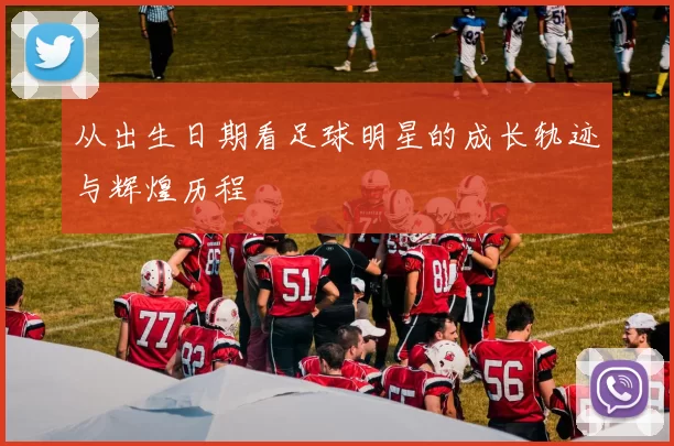 从出生日期看足球明星的成长轨迹与辉煌历程