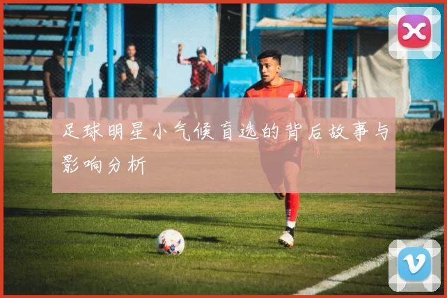 足球明星小气候盲选的背后故事与影响分析