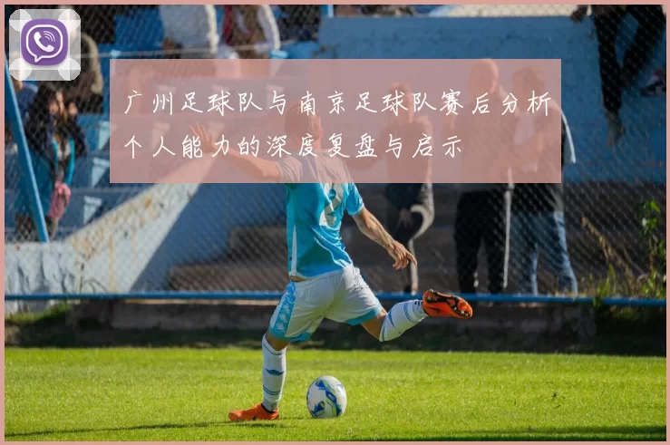 广州足球队与南京足球队赛后分析个人能力的深度复盘与启示