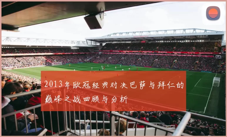 2013年欧冠经典对决巴萨与拜仁的巅峰之战回顾与分析