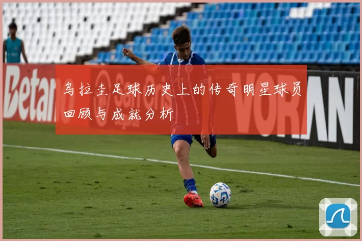 乌拉圭足球历史上的传奇明星球员回顾与成就分析