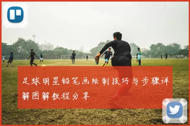 足球明星铅笔画绘制技巧与步骤详解图解教程分享