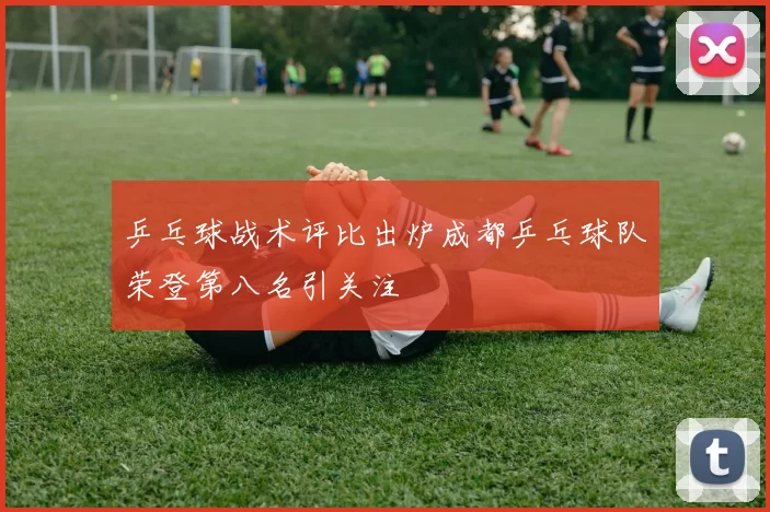 乒乓球战术评比出炉成都乒乓球队荣登第八名引关注