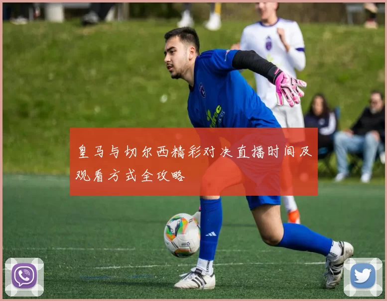 皇马与切尔西精彩对决直播时间及观看方式全攻略