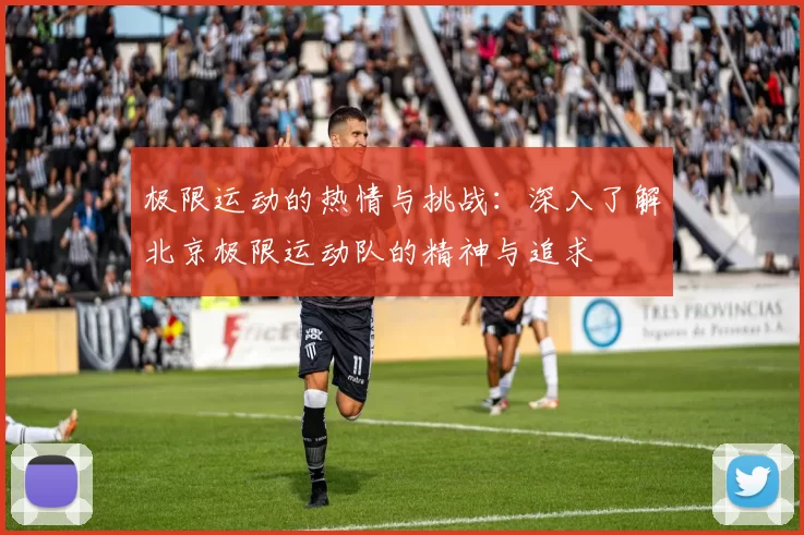 极限运动的热情与挑战：深入了解北京极限运动队的精神与追求