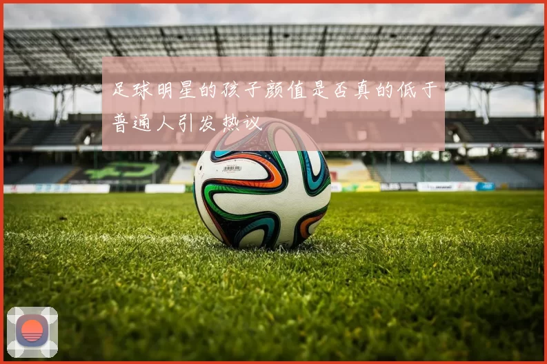 足球明星的孩子颜值是否真的低于普通人引发热议