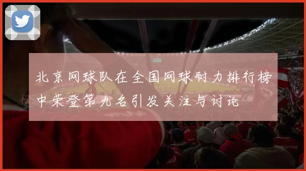 北京网球队在全国网球耐力排行榜中荣登第九名引发关注与讨论
