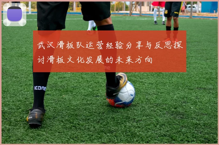 武汉滑板队运营经验分享与反思探讨滑板文化发展的未来方向