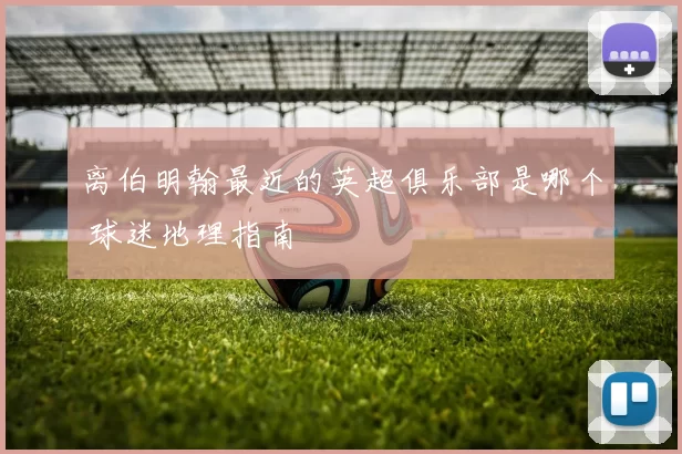 离伯明翰最近的英超俱乐部是哪个 球迷地理指南