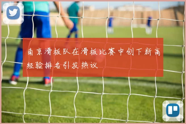 南京滑板队在滑板比赛中创下新高经验排名引发热议