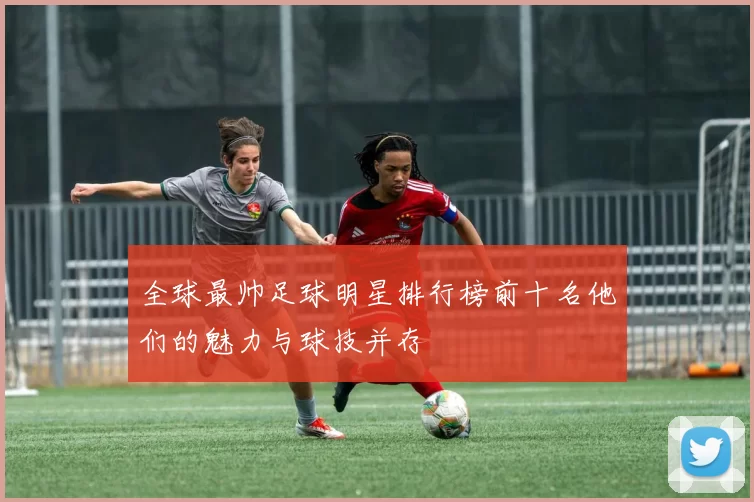 全球最帅足球明星排行榜前十名他们的魅力与球技并存