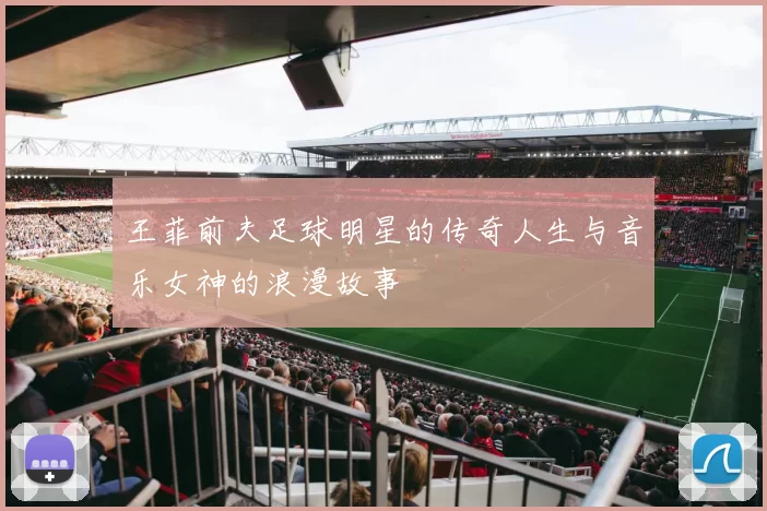 王菲前夫足球明星的传奇人生与音乐女神的浪漫故事